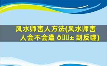 风水师害人方法(风水师害人会不会遭 🐱 到反噬)